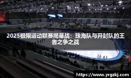 2025极限运动联赛揭幕战：珠海队与开封队的王者之争之战