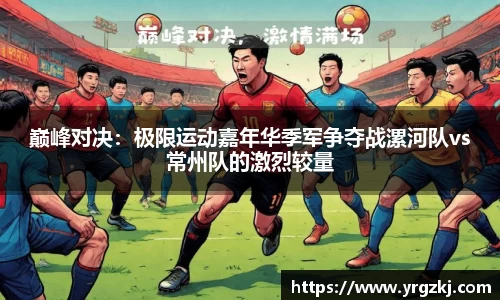 巅峰对决：极限运动嘉年华季军争夺战漯河队vs常州队的激烈较量