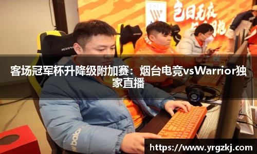 客场冠军杯升降级附加赛：烟台电竞vsWarrior独家直播