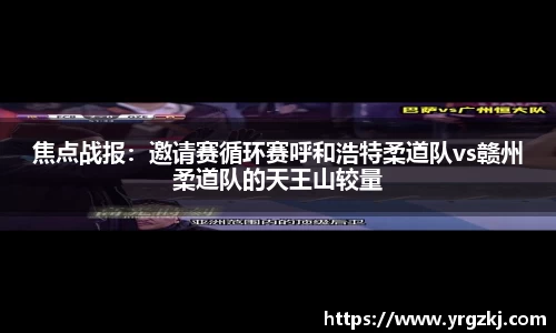 焦点战报：邀请赛循环赛呼和浩特柔道队vs赣州柔道队的天王山较量