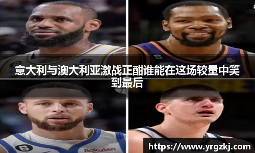 意大利与澳大利亚激战正酣谁能在这场较量中笑到最后