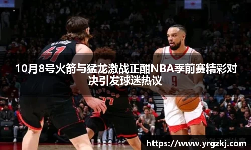 10月8号火箭与猛龙激战正酣NBA季前赛精彩对决引发球迷热议