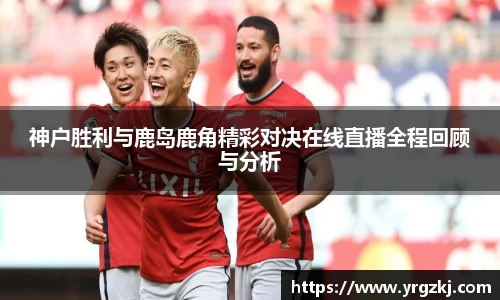 神户胜利与鹿岛鹿角精彩对决在线直播全程回顾与分析