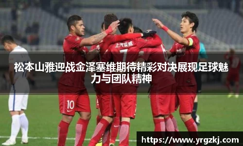 松本山雅迎战金泽塞维期待精彩对决展现足球魅力与团队精神