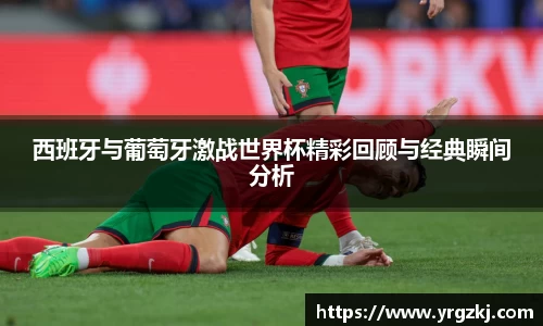 西班牙与葡萄牙激战世界杯精彩回顾与经典瞬间分析